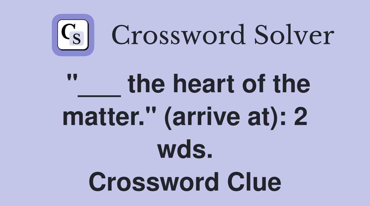 "___ the heart of the matter." (arrive at): 2 wds. Crossword Clue