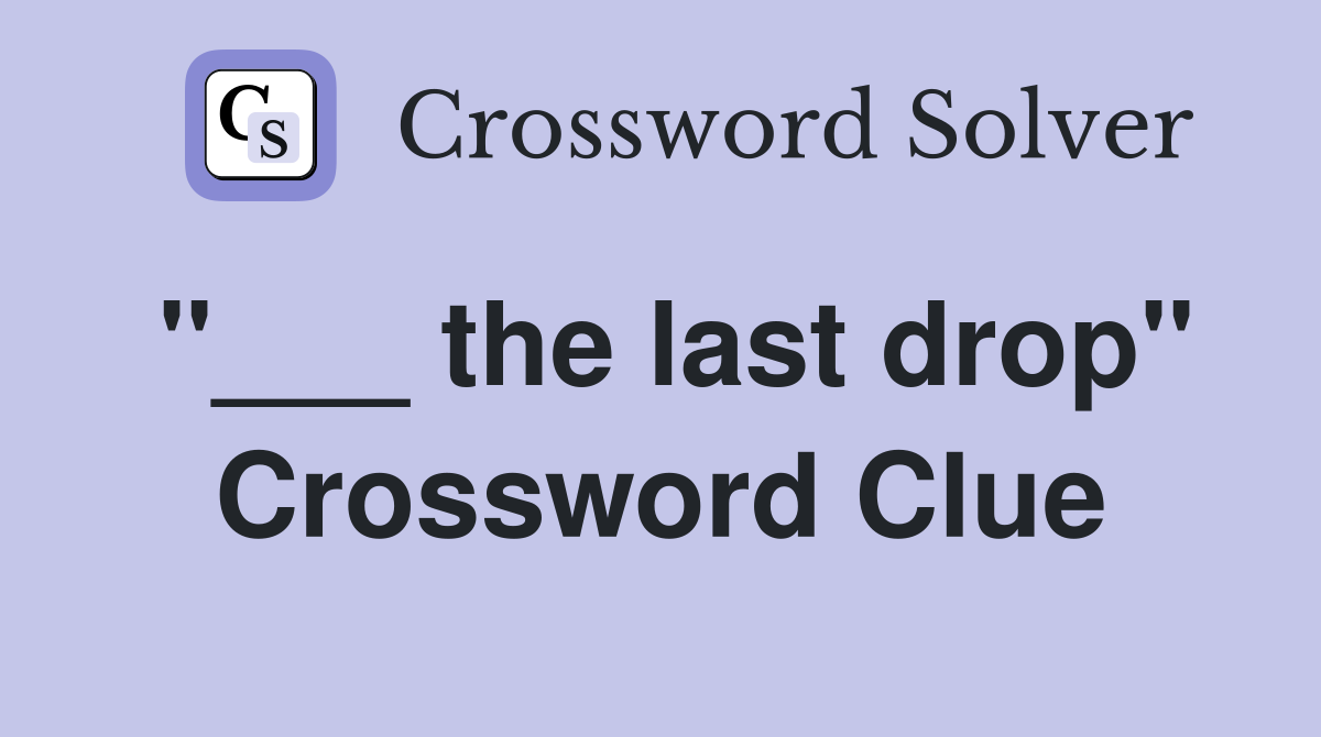 "___ the last drop" Crossword Clue