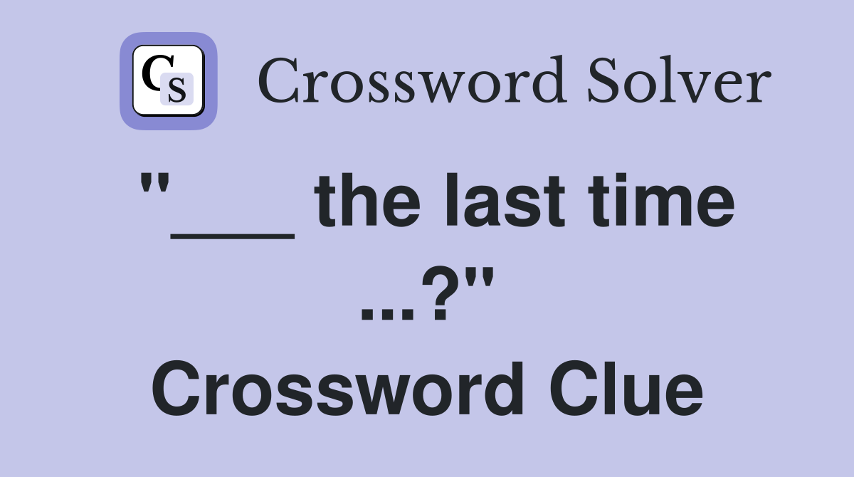 "___ the last time ...?" Crossword Clue