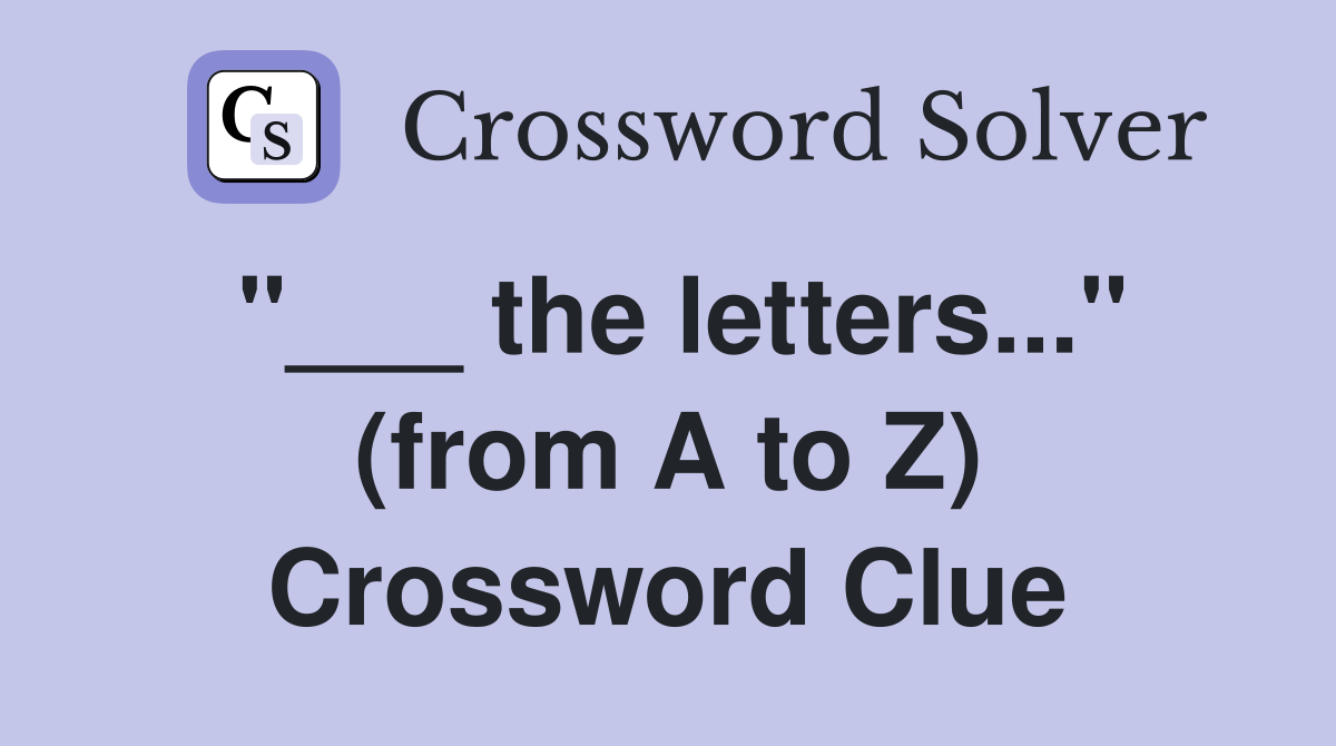 "___ the letters..." (from A to Z) Crossword Clue