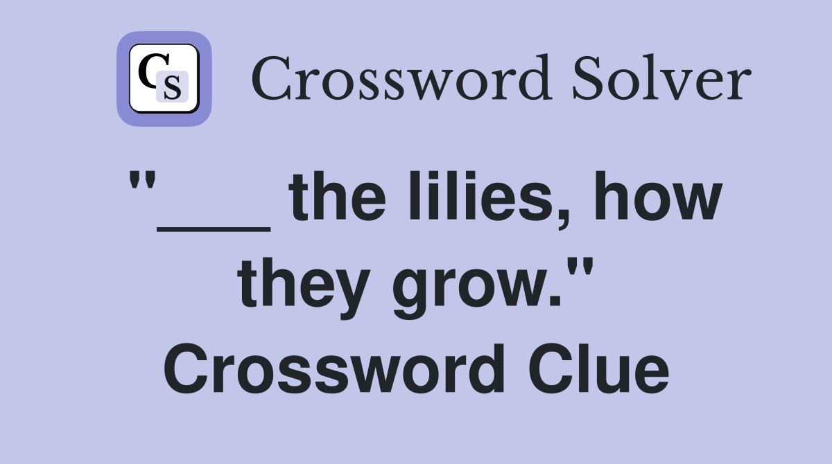 "___ the lilies, how they grow." Crossword Clue