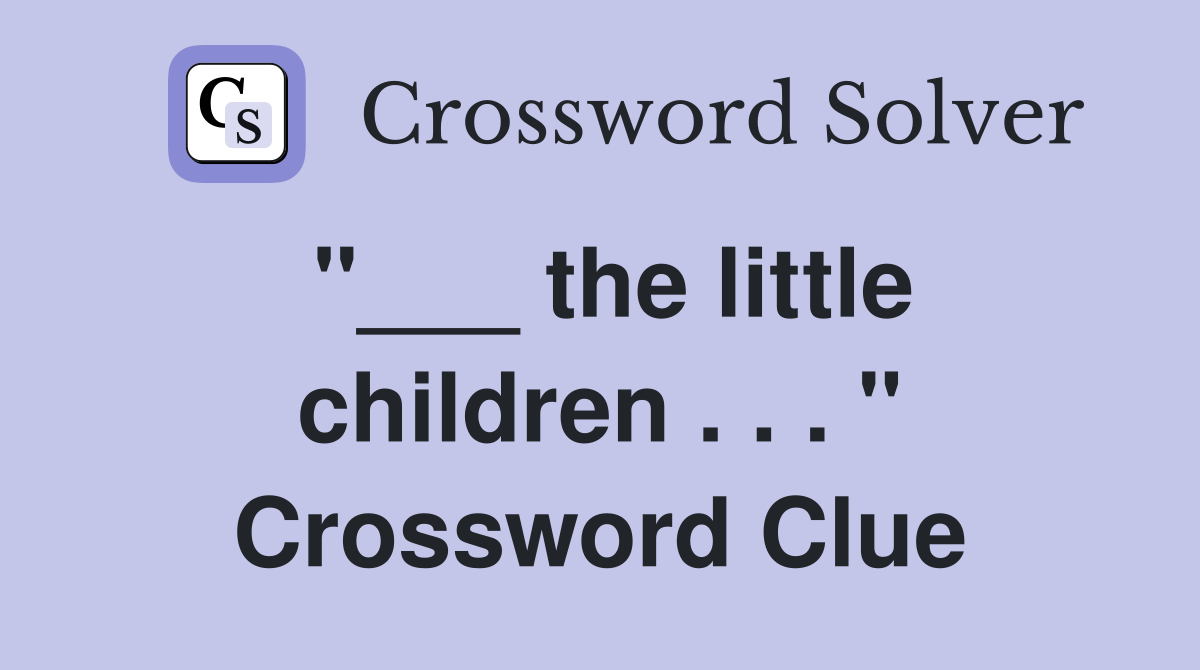 "___ the little children . . . " Crossword Clue