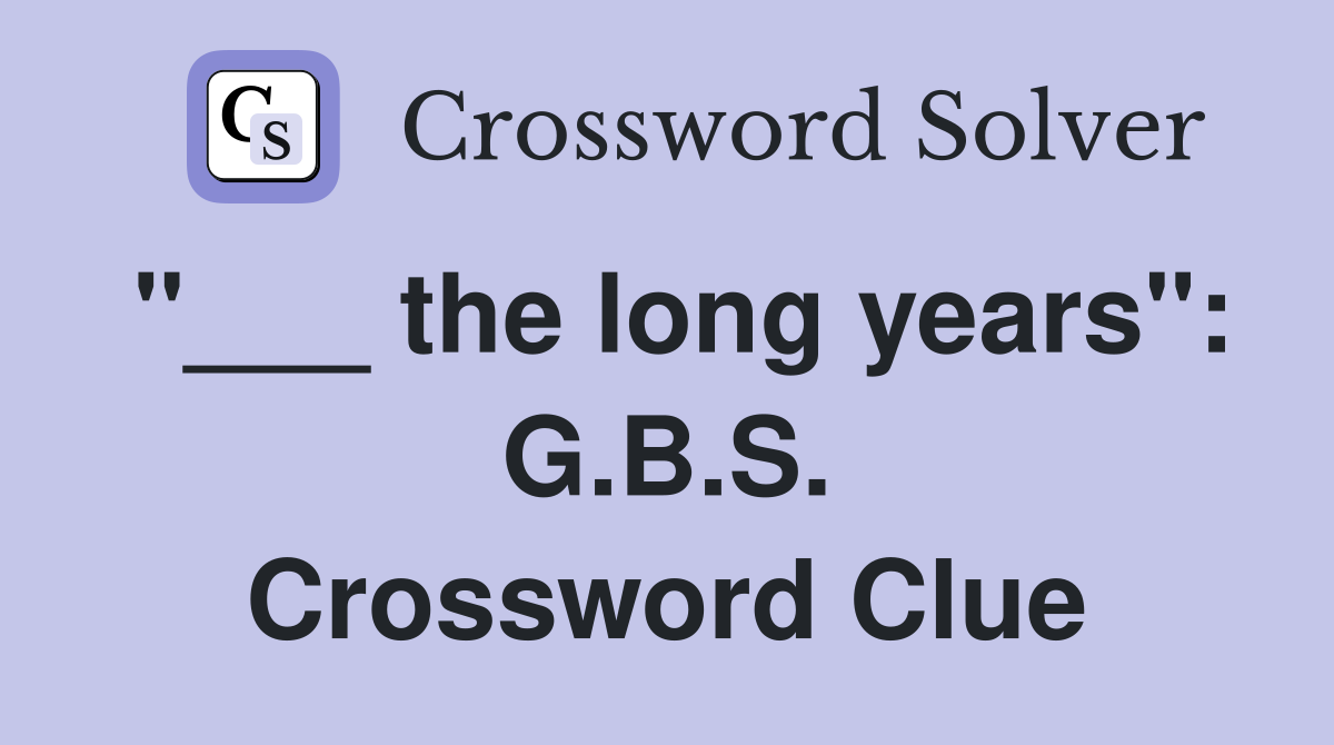 "___ the long years": G.B.S. Crossword Clue