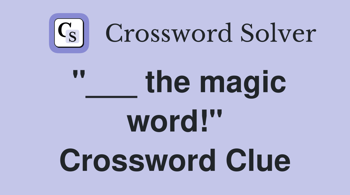 "___ the magic word!" Crossword Clue