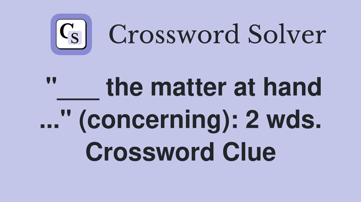 "___ the matter at hand ..." (concerning): 2 wds. Crossword Clue