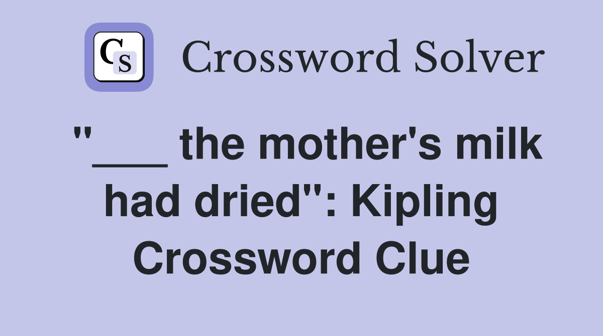 "___ the mother's milk had dried": Kipling Crossword Clue
