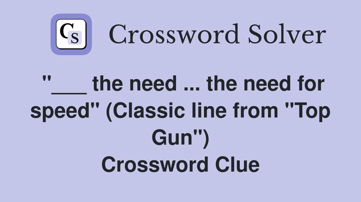 "___ the need ... the need for speed" (Classic line from "Top Gun") Crossword Clue