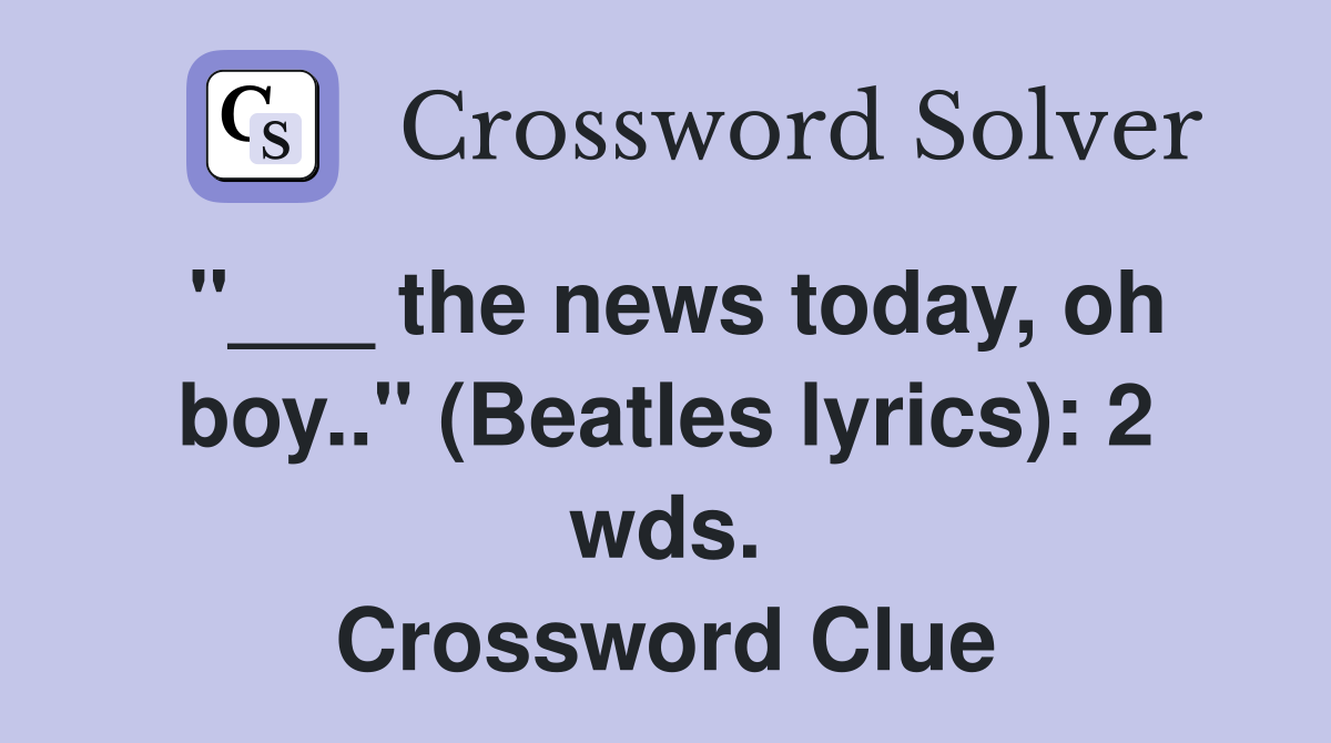 "___ the news today, oh boy.." (Beatles lyrics): 2 wds. Crossword Clue