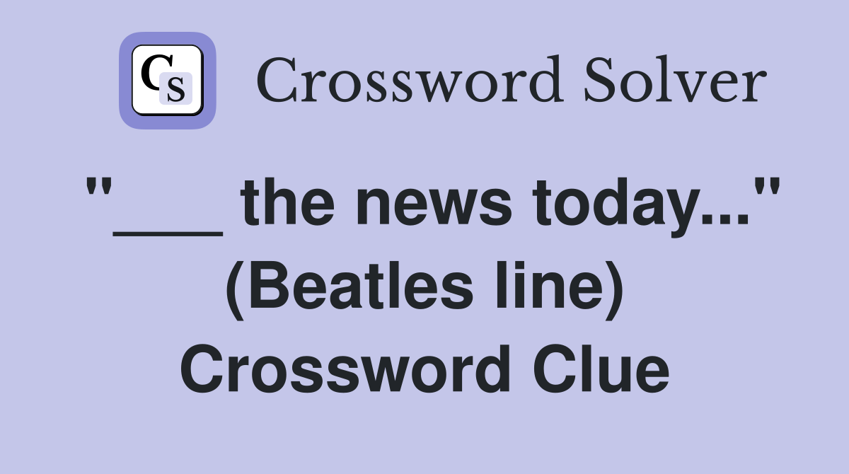 "___ the news today..." (Beatles line) Crossword Clue