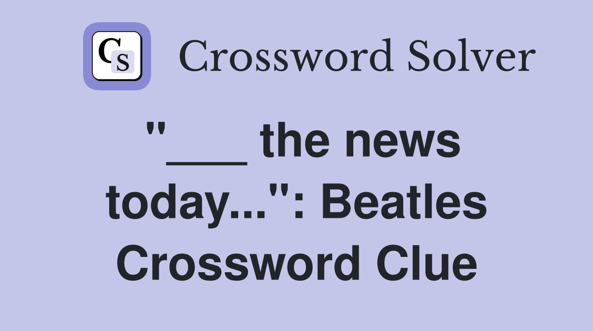 "___ the news today...": Beatles Crossword Clue