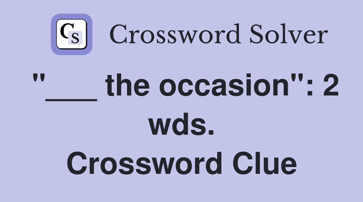 "___ the occasion": 2 wds. Crossword Clue