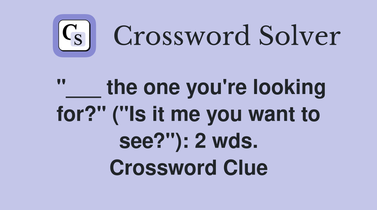 "___ the one you're looking for?" ("Is it me you want to see?"): 2 wds. Crossword Clue