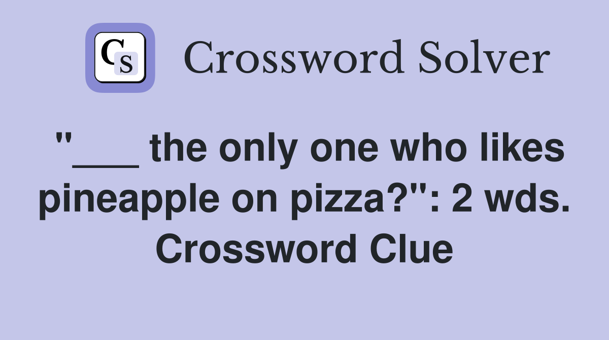 "___ the only one who likes pineapple on pizza?": 2 wds. Crossword Clue