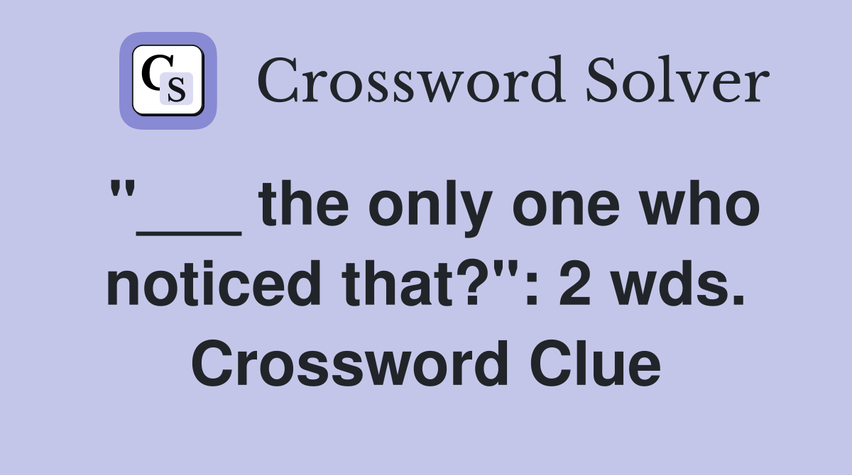 "___ the only one who noticed that?": 2 wds. Crossword Clue