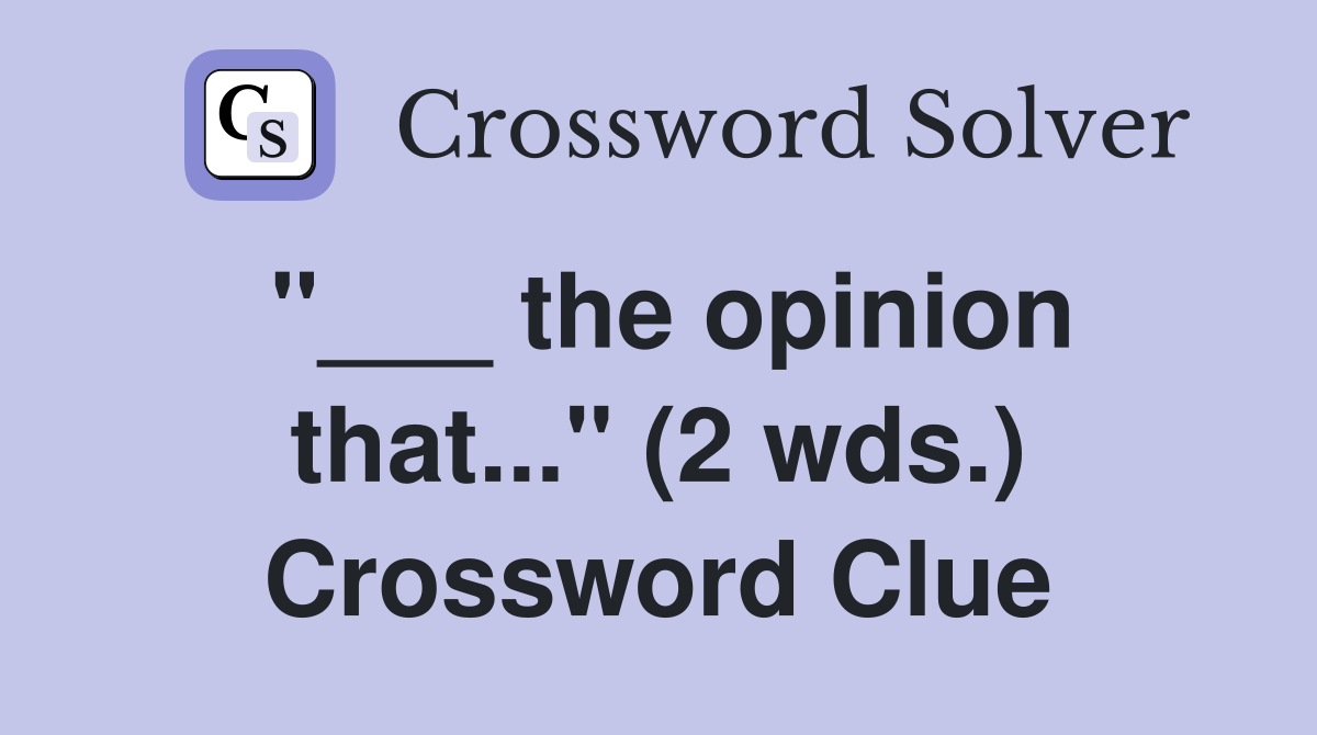 "___ the opinion that..." (2 wds.) Crossword Clue