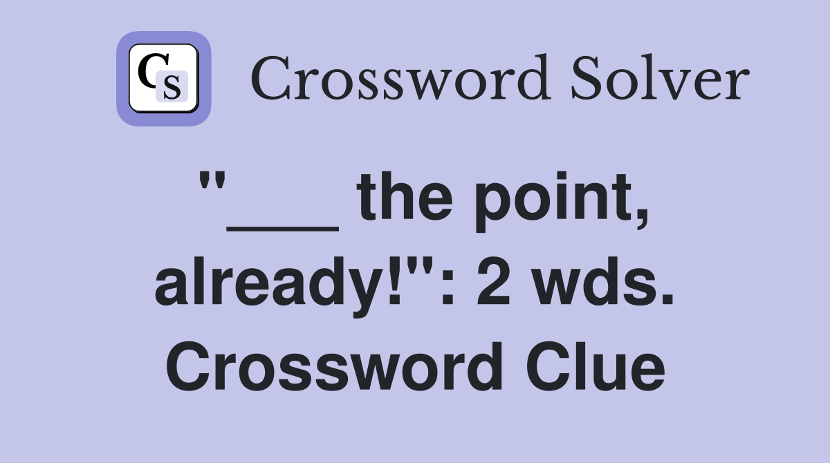 "___ the point, already!": 2 wds. Crossword Clue