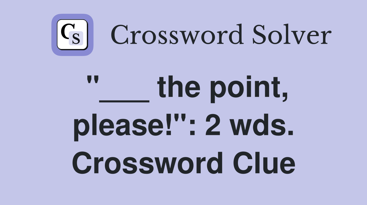 "___ the point, please!": 2 wds. Crossword Clue