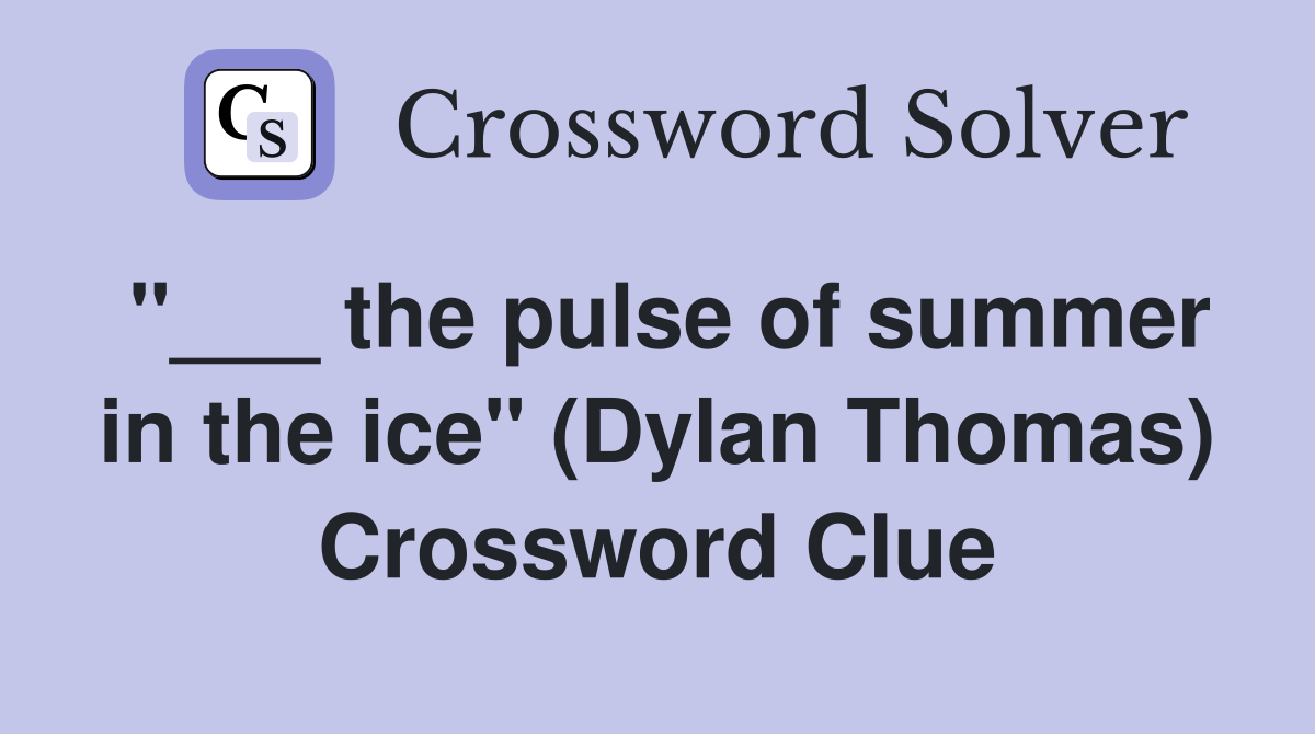 "___ the pulse of summer in the ice" (Dylan Thomas) Crossword Clue