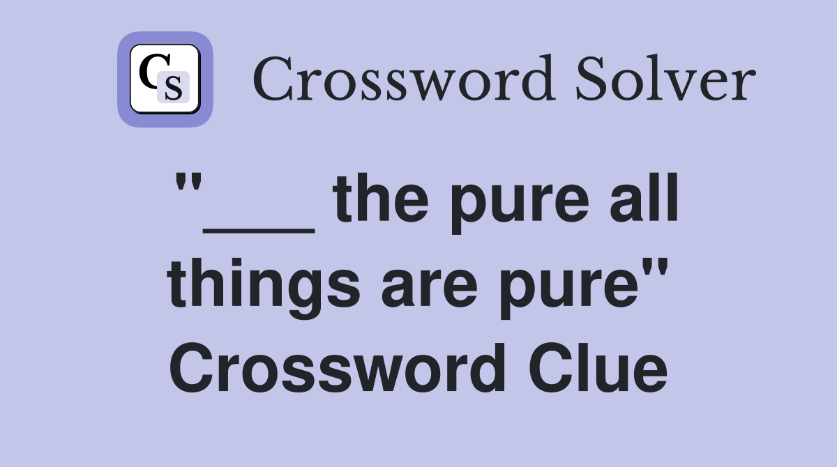 "___ the pure all things are pure" Crossword Clue