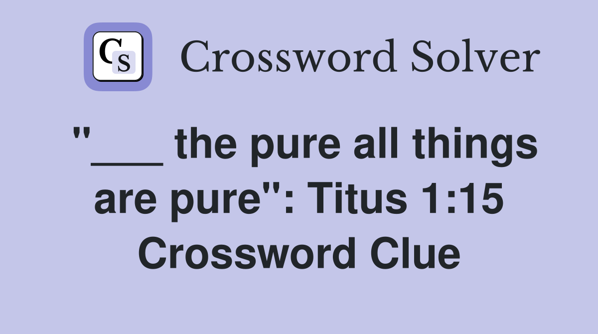 "___ the pure all things are pure": Titus 1:15 Crossword Clue