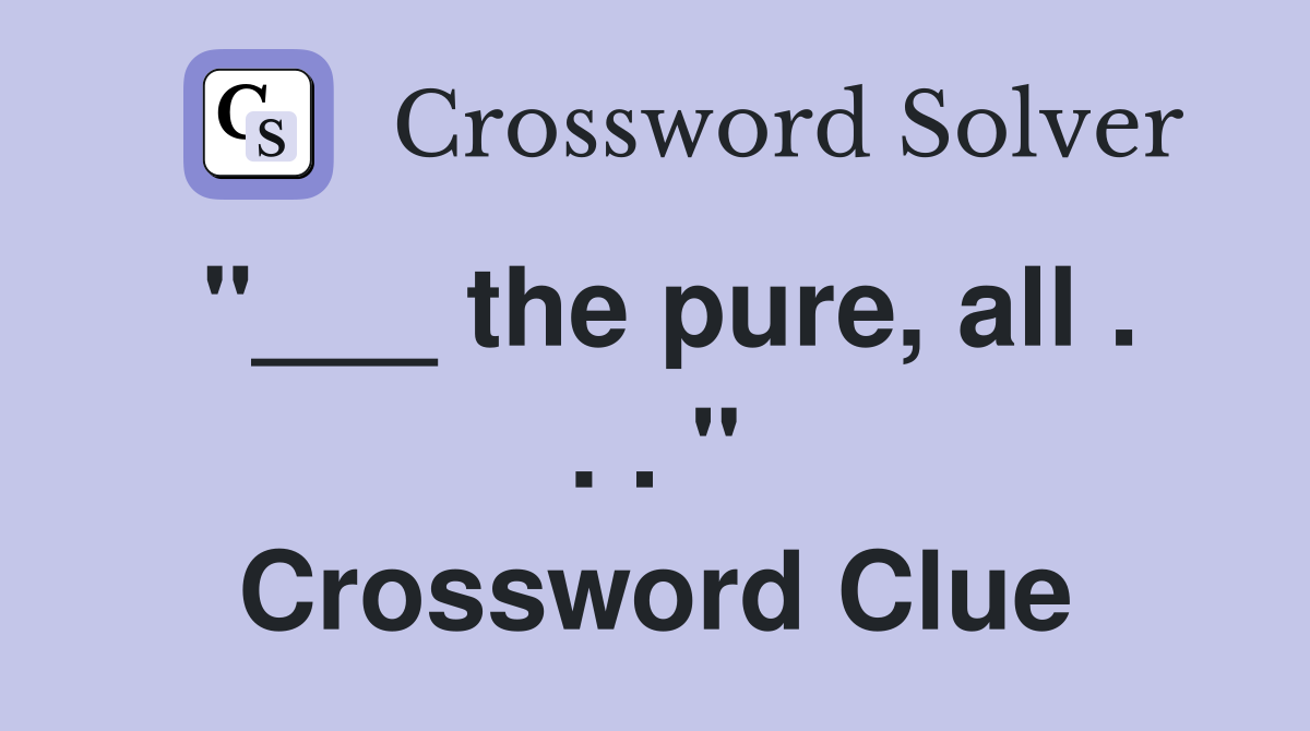 "___ the pure, all . . . " Crossword Clue