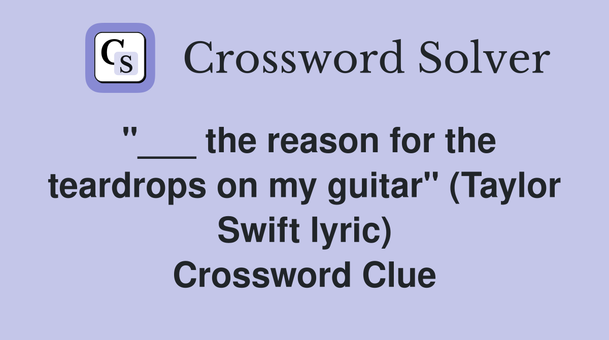 "___ the reason for the teardrops on my guitar" (Taylor Swift lyric) Crossword Clue