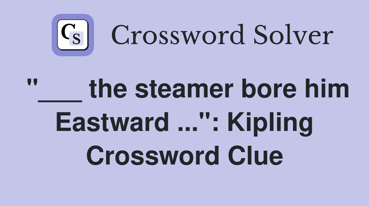"___ the steamer bore him Eastward ...": Kipling Crossword Clue