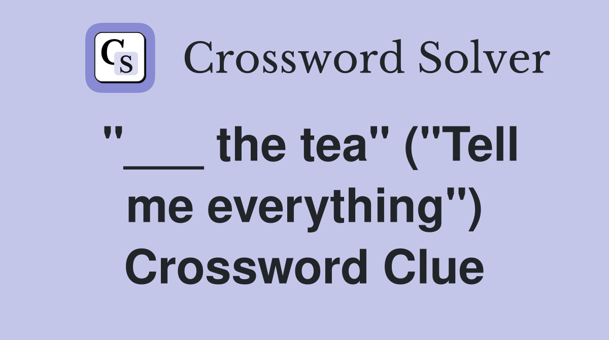 "___ the tea" ("Tell me everything") Crossword Clue