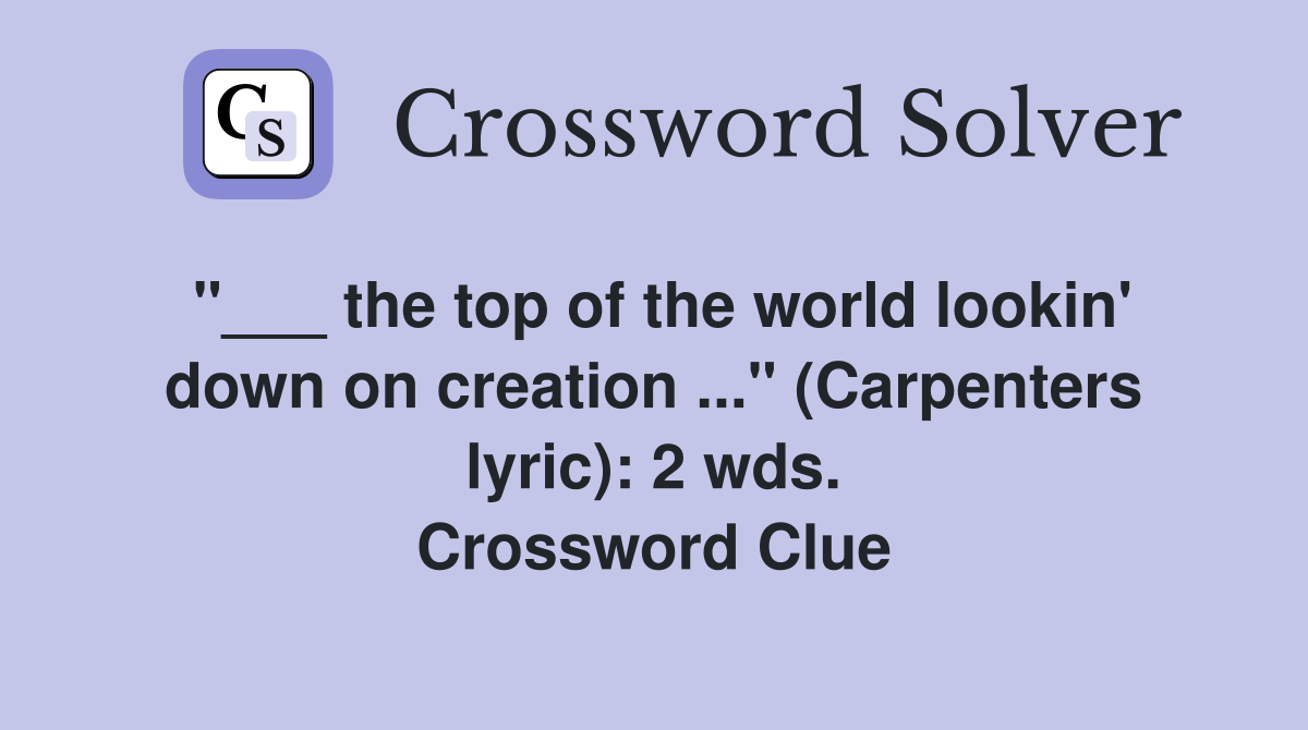 "___ the top of the world lookin' down on creation ..." (Carpenters lyric): 2 wds. Crossword Clue