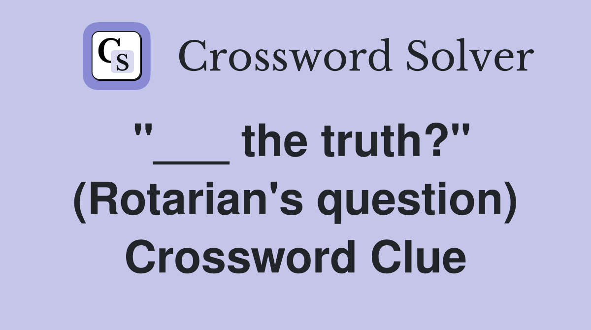 "___ the truth?" (Rotarian's question) Crossword Clue