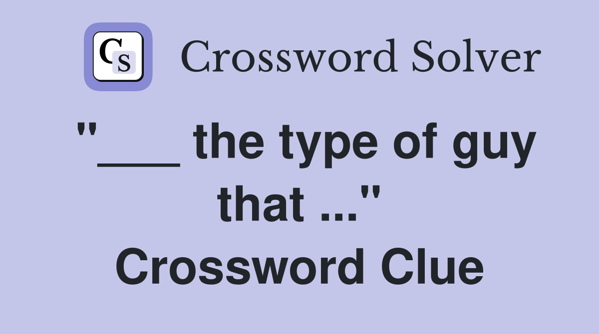 "___ the type of guy that ..." Crossword Clue