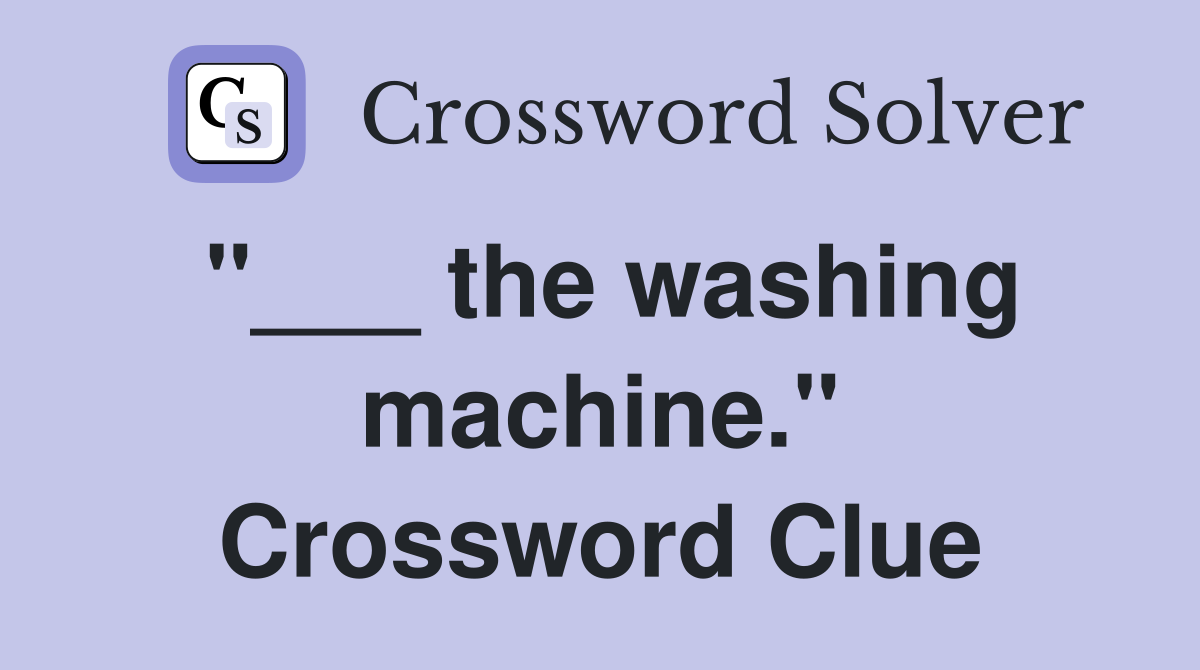 "___ the washing machine." Crossword Clue
