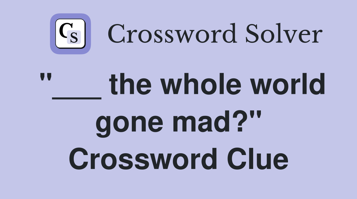 "___ the whole world gone mad?" Crossword Clue