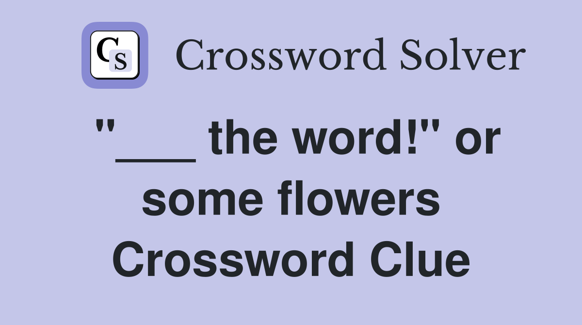 "___ the word!" or some flowers Crossword Clue
