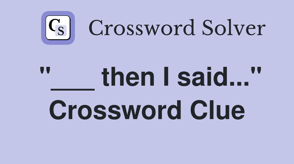 "___ then I said..." Crossword Clue