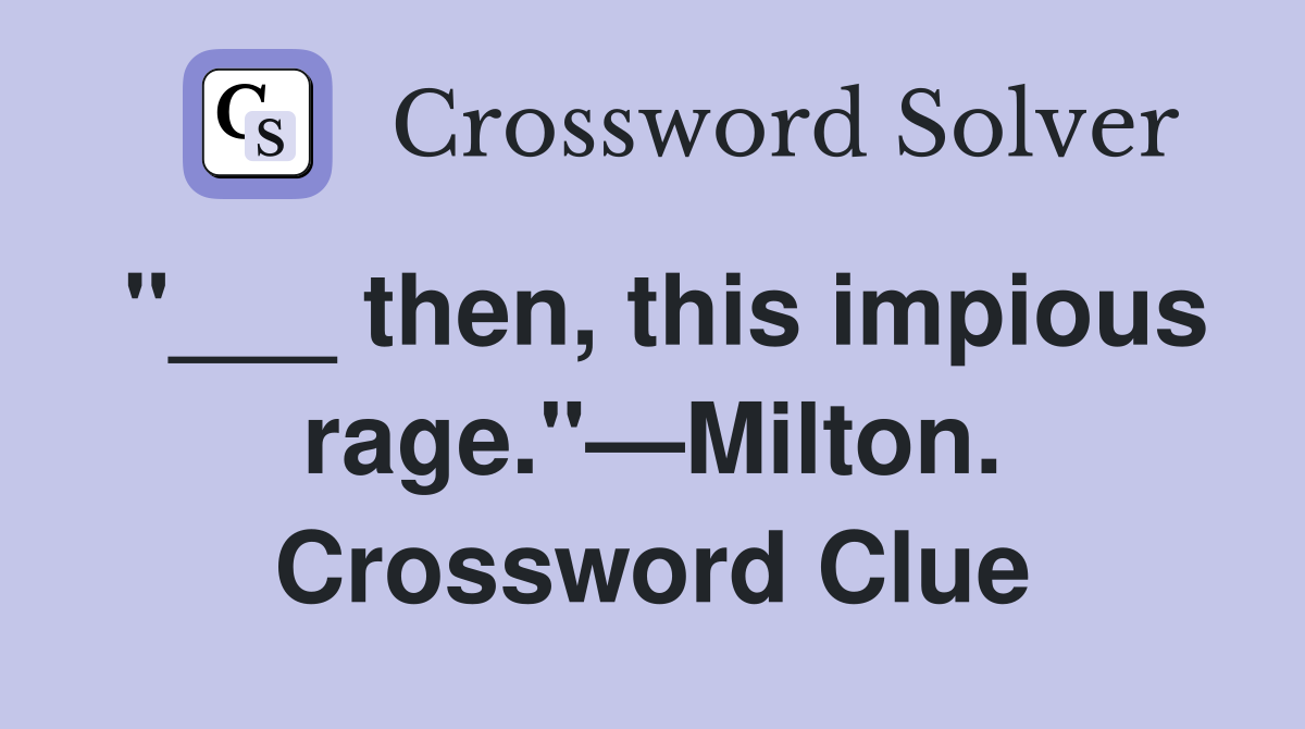 "___ then, this impious rage."—Milton. Crossword Clue