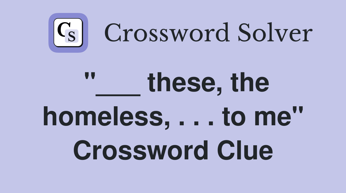 "___ these, the homeless, . . . to me" Crossword Clue