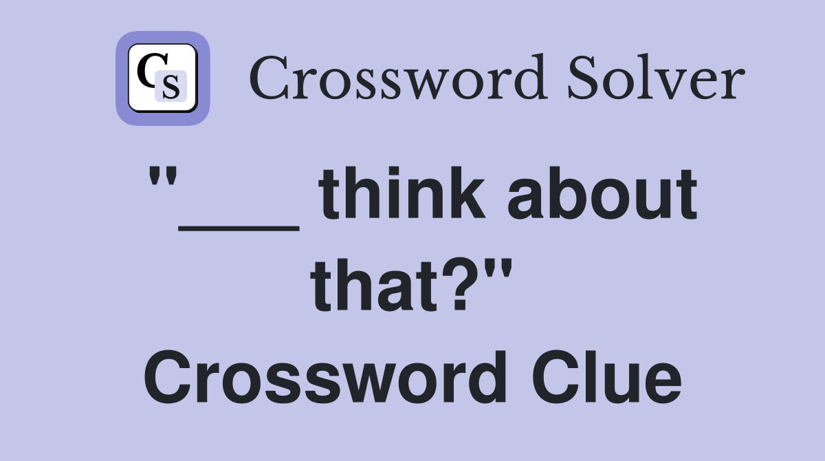 "___ think about that?" Crossword Clue