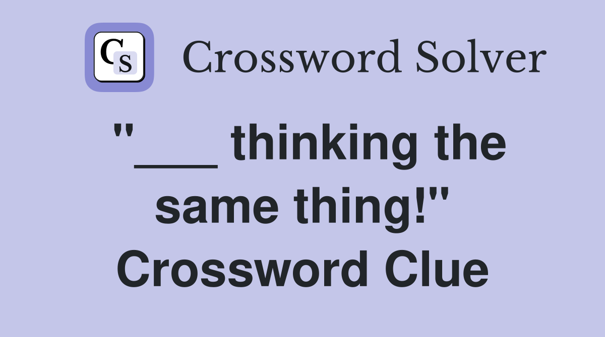 "___ thinking the same thing!" Crossword Clue