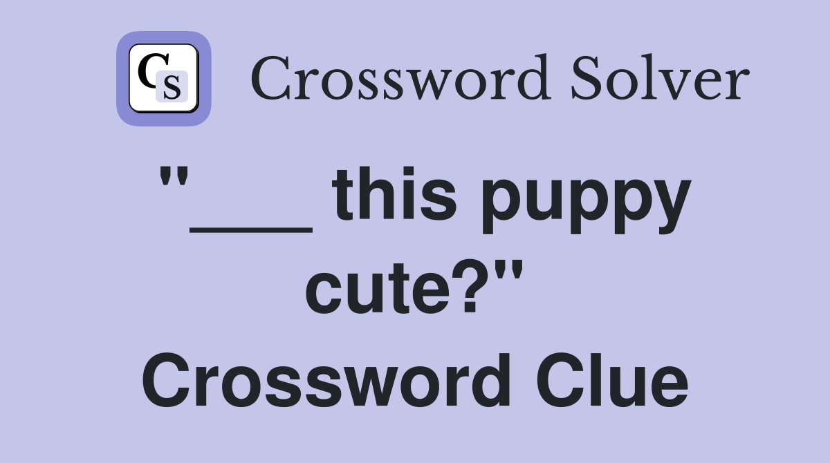 "___ this puppy cute?" Crossword Clue