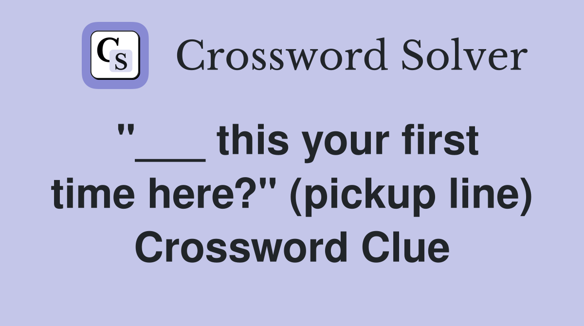 "___ this your first time here?" (pickup line) Crossword Clue