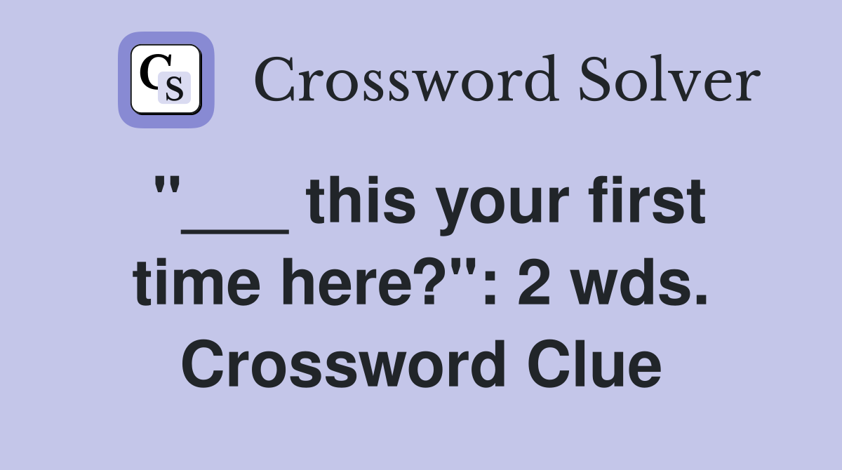 "___ this your first time here?": 2 wds. Crossword Clue