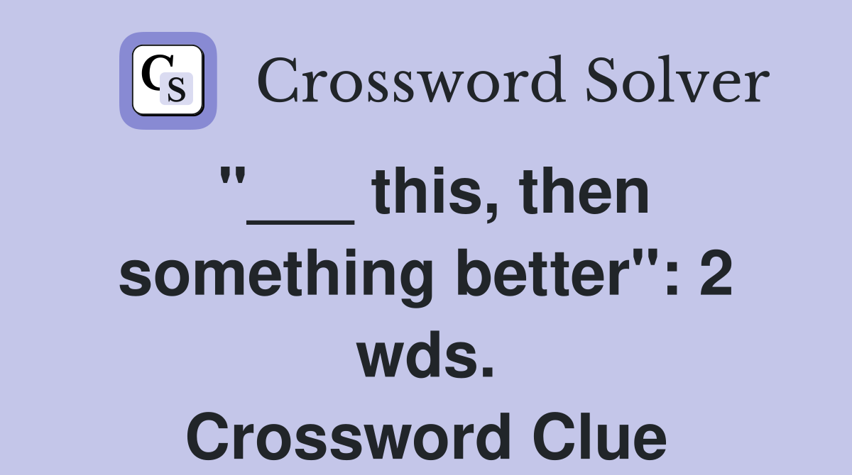"___ this, then something better": 2 wds. Crossword Clue