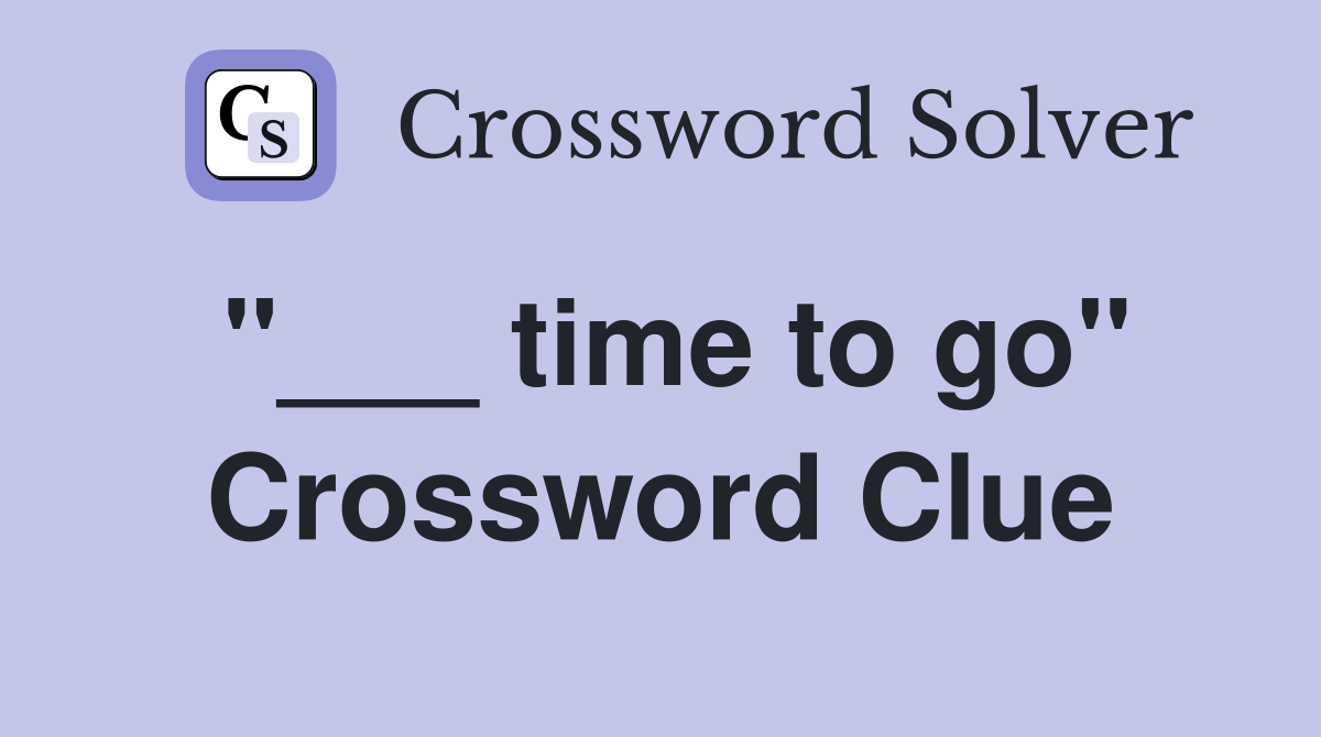 "___ time to go" Crossword Clue