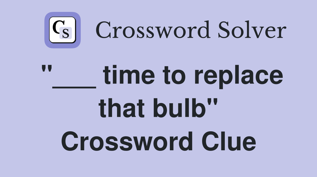 "___ time to replace that bulb" Crossword Clue