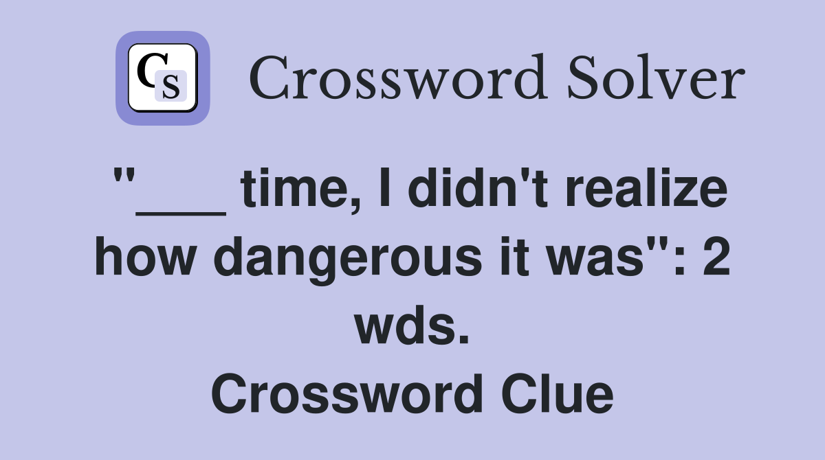 "___ time, I didn't realize how dangerous it was": 2 wds. Crossword Clue