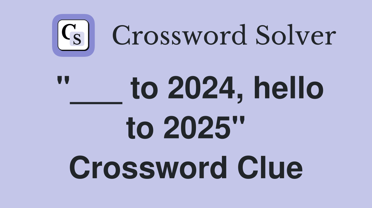 "___ to 2024, hello to 2025" Crossword Clue
