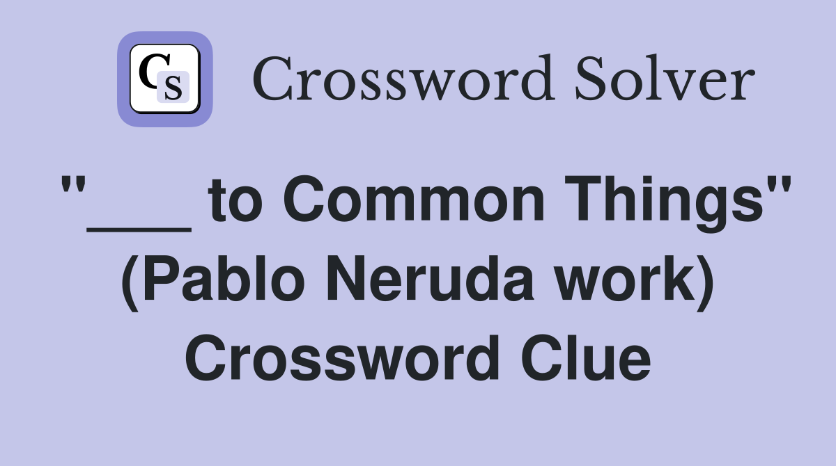 "___ to Common Things" (Pablo Neruda work) Crossword Clue