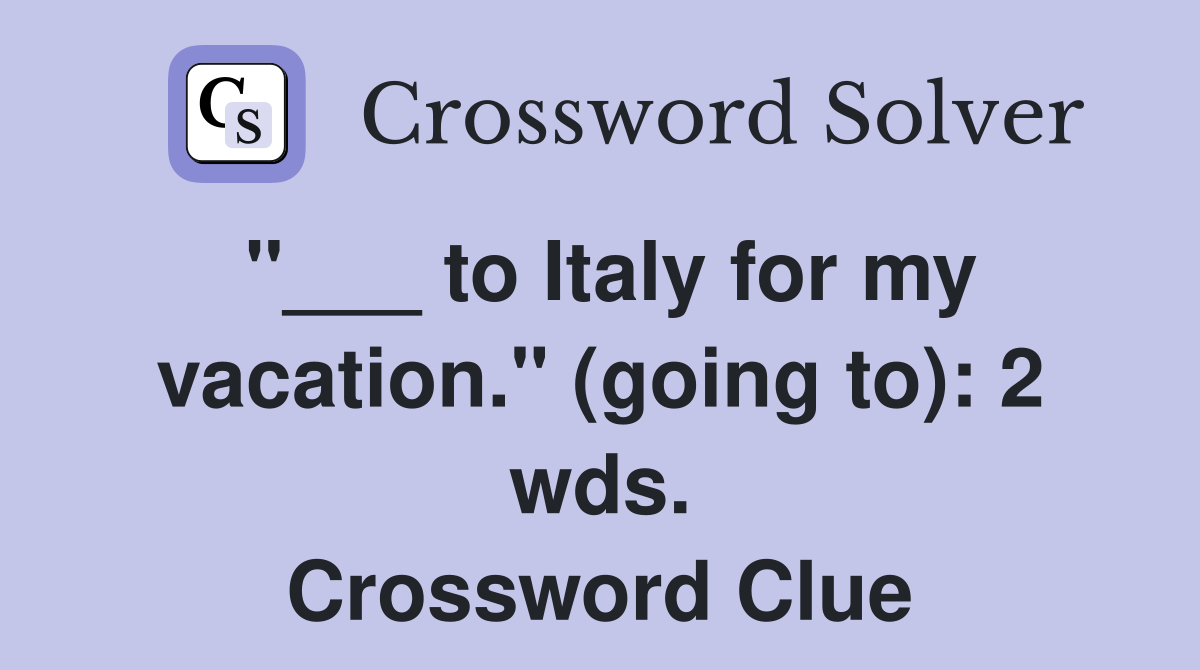 "___ to Italy for my vacation." (going to): 2 wds. Crossword Clue