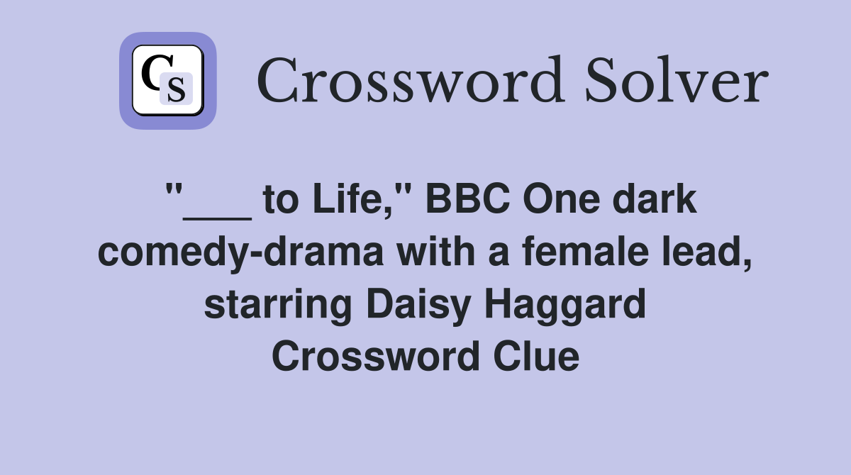 "___ to Life," BBC One dark comedy-drama with a female lead, starring Daisy Haggard Crossword Clue
